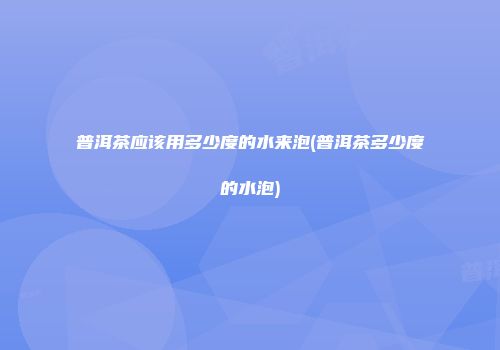 普洱茶应该用多少度的水来泡(普洱茶多少度的水泡)