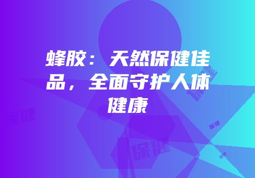 蜂胶：天然保健佳品，全面守护人体健康