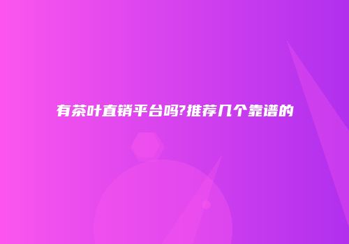 有茶叶直销平台吗?推荐几个靠谱的