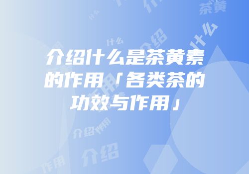 介绍什么是茶黄素的作用「各类茶的功效与作用」