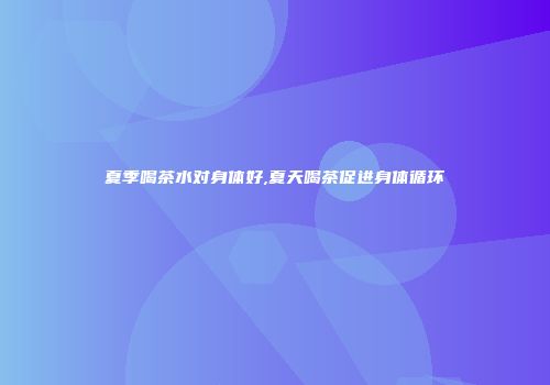 夏季喝茶水对身体好,夏天喝茶促进身体循环