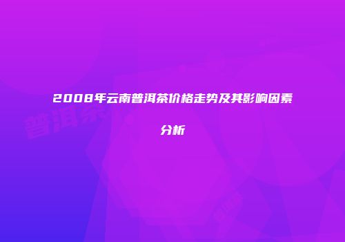 2008年云南普洱茶价格走势及其影响因素分析