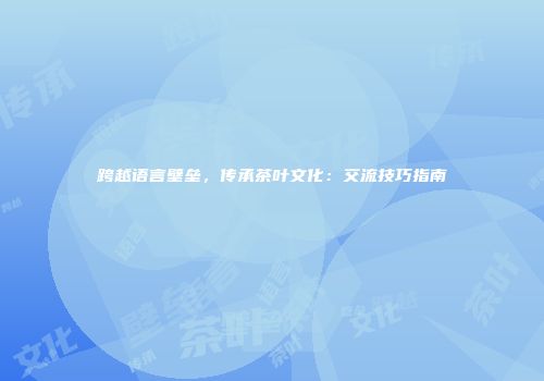 跨越语言壁垒，传承茶叶文化：交流技巧指南