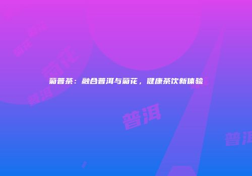 菊普茶：融合普洱与菊花，健康茶饮新体验