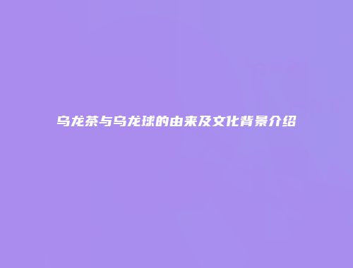 乌龙茶与乌龙球的由来及文化背景介绍
