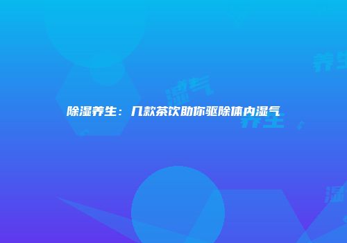 除湿养生：几款茶饮助你驱除体内湿气