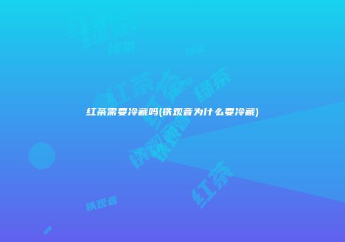 红茶需要冷藏吗(铁观音为什么要冷藏)
