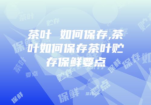 茶叶 如何保存,茶叶如何保存茶叶贮存保鲜要点