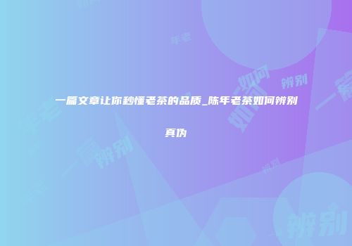 一篇文章让你秒懂老茶的品质_陈年老茶如何辨别真伪