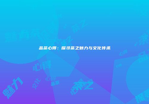 品茶心得：探寻茶之魅力与文化传承