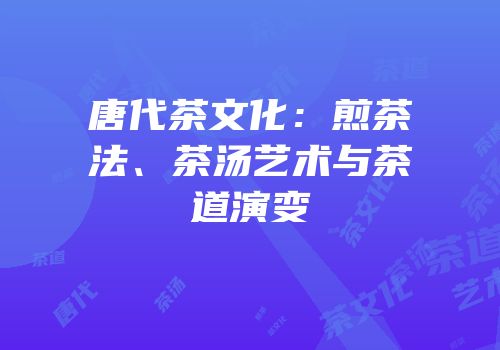 唐代茶文化：煎茶法、茶汤艺术与茶道演变