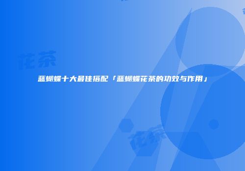 蓝蝴蝶十大最佳搭配「蓝蝴蝶花茶的功效与作用」