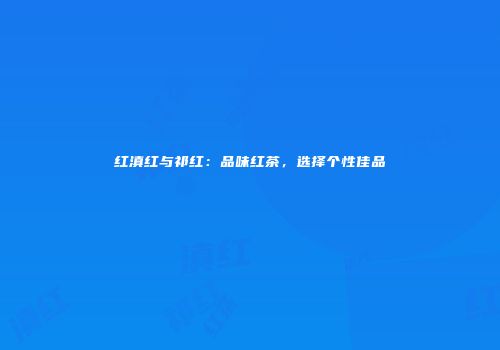 红滇红与祁红：品味红茶，选择个性佳品
