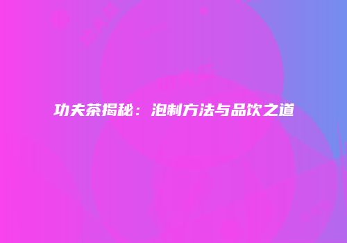 功夫茶揭秘：泡制方法与品饮之道