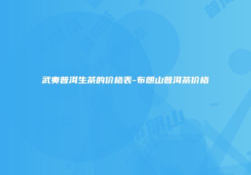 武夷普洱生茶的价格表-布朗山普洱茶价格