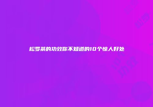 松罗茶的功效你不知道的10个惊人好处