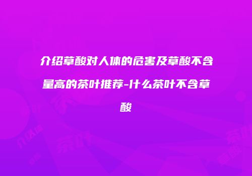 介绍草酸对人体的危害及草酸不含量高的茶叶推荐-什么茶叶不含草酸