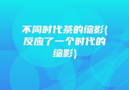 不同时代茶的缩影(反应了一个时代的缩影)