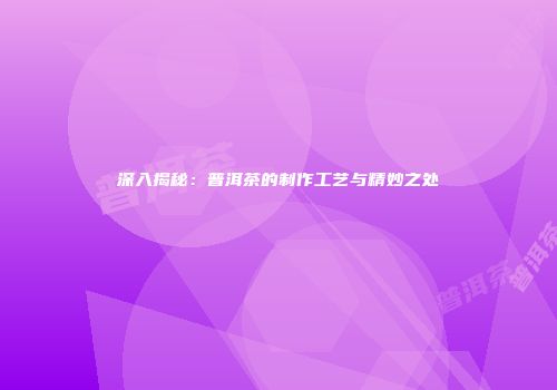 深入揭秘：普洱茶的制作工艺与精妙之处