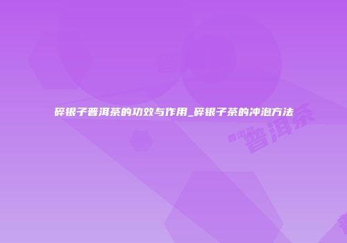 碎银子普洱茶的功效与作用_碎银子茶的冲泡方法