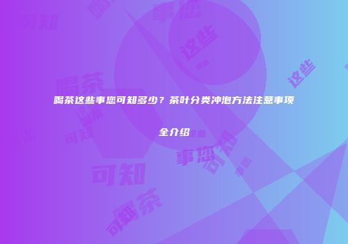 喝茶这些事您可知多少？茶叶分类冲泡方法注意事项全介绍
