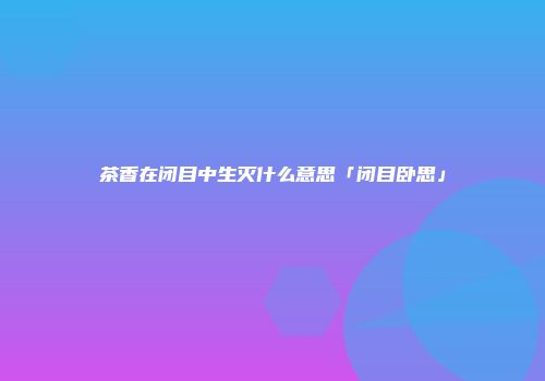 茶香在闭目中生灭什么意思「闭目卧思」