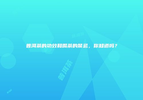 普洱茶的功效和喝茶的禁忌，你知道吗？