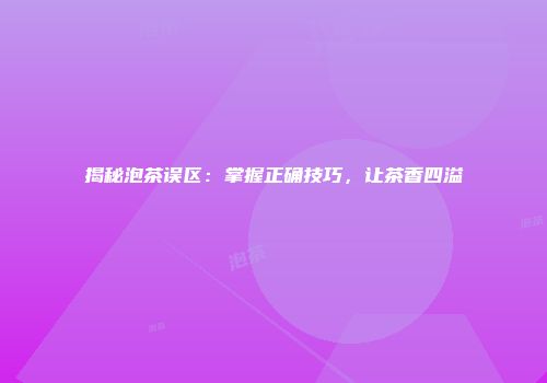 揭秘泡茶误区：掌握正确技巧，让茶香四溢