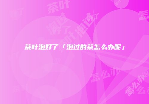 茶叶泡好了「泡过的茶怎么办呢」