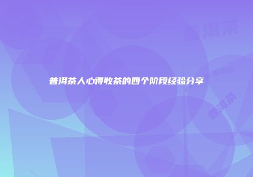 普洱茶人心得收茶的四个阶段经验分享