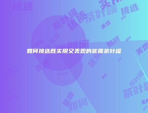 如何挑选既实用又美观的优质茶叶罐