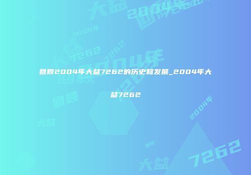 回顾2004年大益7262的历史和发展_2004年大益7262