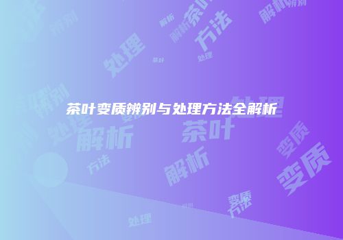 茶叶变质辨别与处理方法全解析