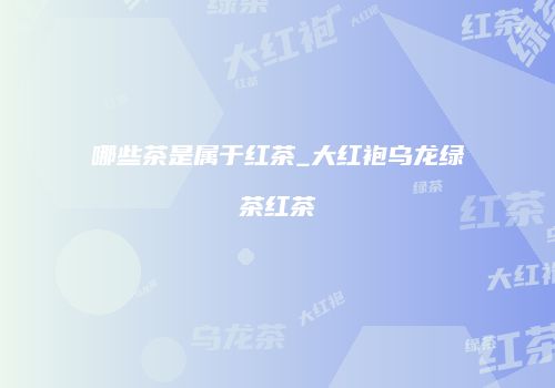 哪些茶是属于红茶_大红袍乌龙绿茶红茶