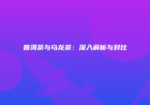 普洱茶与乌龙茶：深入解析与对比