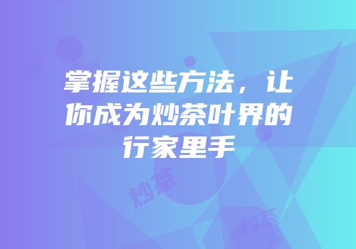 掌握这些方法，让你成为炒茶叶界的行家里手