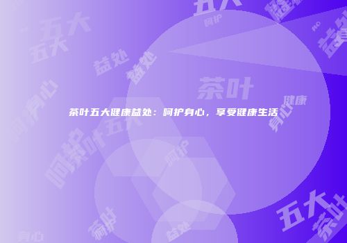 茶叶五大健康益处：呵护身心，享受健康生活