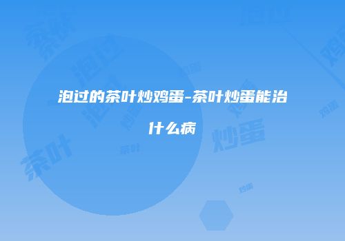 泡过的茶叶炒鸡蛋-茶叶炒蛋能治什么病