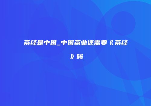 茶经是中国_中国茶业还需要《茶经》吗