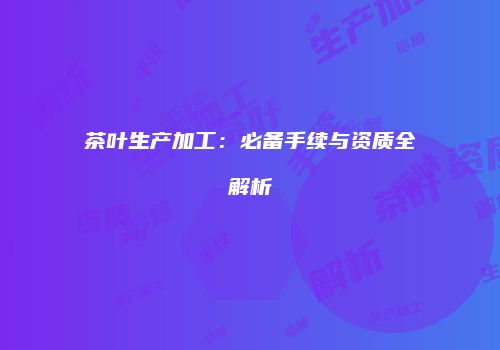 茶叶生产加工：必备手续与资质全解析