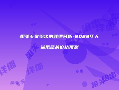 相关专家给出的详细分析-2023年大益凤凰茶价格预测