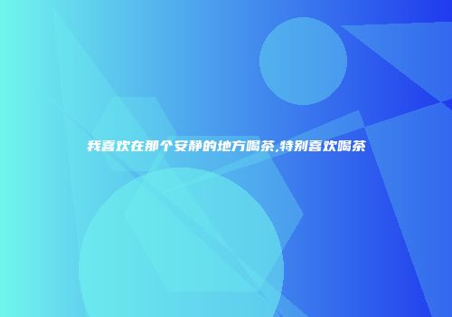 我喜欢在那个安静的地方喝茶,特别喜欢喝茶