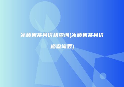 冰碛岩茶具价格查询(冰碛岩茶具价格查询表)
