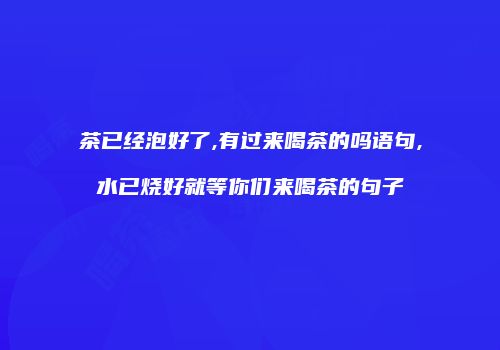 茶已经泡好了,有过来喝茶的吗语句,水已烧好就等你们来喝茶的句子