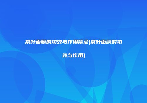 茶叶面膜的功效与作用禁忌(茶叶面膜的功效与作用)