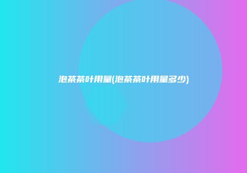 泡茶茶叶用量(泡茶茶叶用量多少)