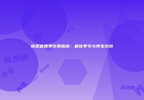 铁观音四季饮用指南：最佳季节与养生功效