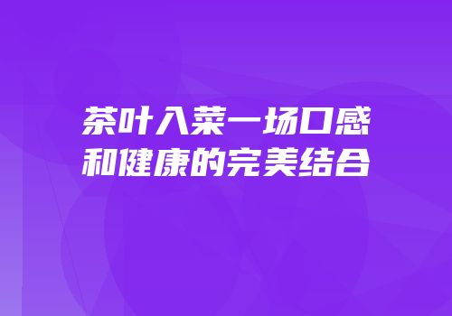 茶叶入菜一场口感和健康的完美结合