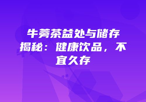 牛蒡茶益处与储存揭秘：健康饮品，不宜久存