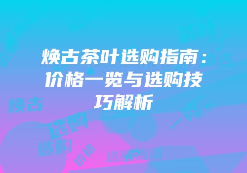焕古茶叶选购指南：价格一览与选购技巧解析